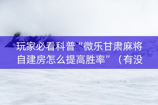 玩家必看科普“微乐甘肃麻将自建房怎么提高胜率”（有没有猫腻)