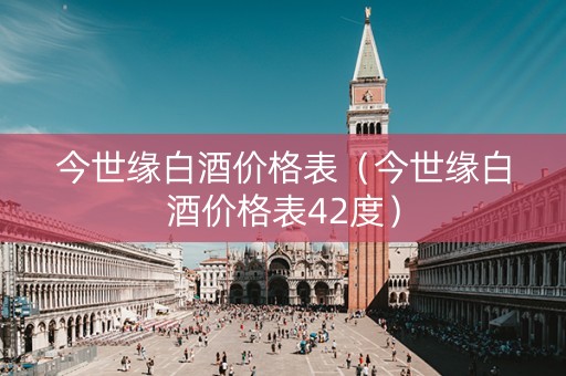 今世缘白酒价格表（今世缘白酒价格表42度）