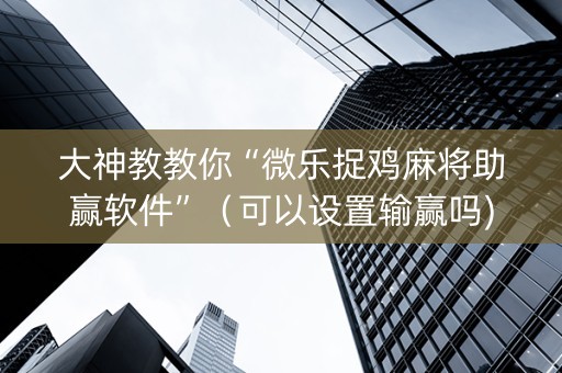 大神教教你“微乐捉鸡麻将助赢软件”（可以设置输赢吗)