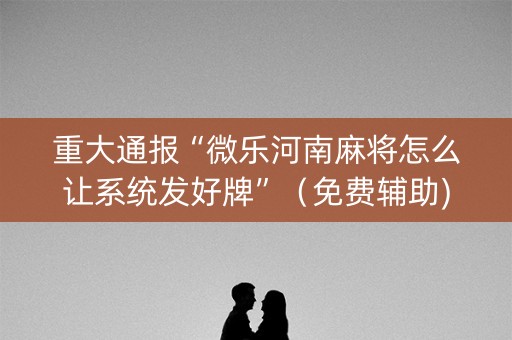 重大通报“微乐河南麻将怎么让系统发好牌”（免费辅助)