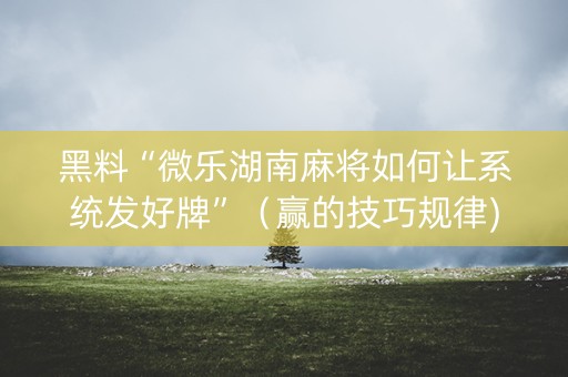 黑料“微乐湖南麻将如何让系统发好牌”（赢的技巧规律)
