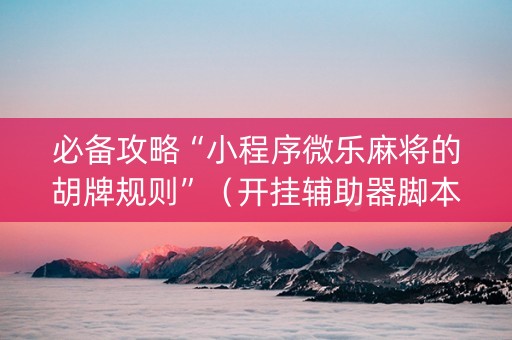 必备攻略“小程序微乐麻将的胡牌规则”（开挂辅助器脚本)