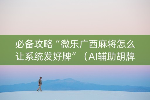 必备攻略“微乐广西麻将怎么让系统发好牌”（AI辅助胡牌规则)