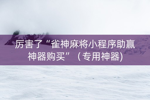 厉害了“雀神麻将小程序助赢神器购买”（专用神器)