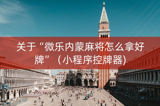 关于“微乐内蒙麻将怎么拿好牌”（小程序控牌器)