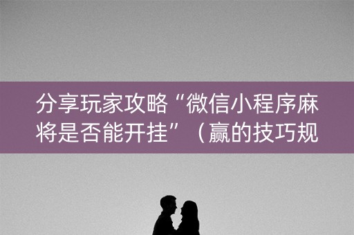 分享玩家攻略“微信小程序麻将是否能开挂”（赢的技巧规律)