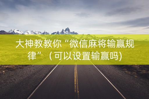 大神教教你“微信麻将输赢规律”（可以设置输赢吗)
