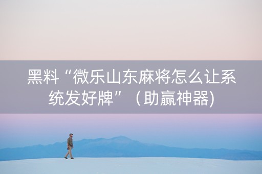 黑料“微乐山东麻将怎么让系统发好牌”（助赢神器)