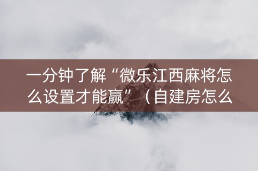 一分钟了解“微乐江西麻将怎么设置才能赢”（自建房怎么赢)