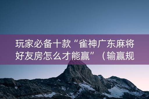 玩家必备十款“雀神广东麻将好友房怎么才能赢”（输赢规律)