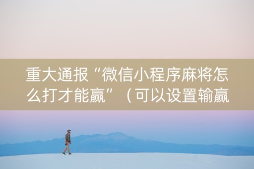 重大通报“微信小程序麻将怎么打才能赢”（可以设置输赢吗)