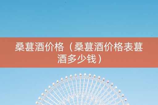 桑葚酒价格（桑葚酒价格表葚酒多少钱）