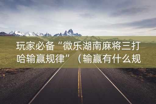 玩家必备“微乐湖南麻将三打哈输赢规律”（输赢有什么规律)