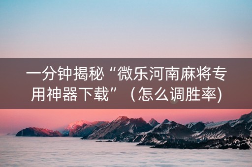 一分钟揭秘“微乐河南麻将专用神器下载”（怎么调胜率)