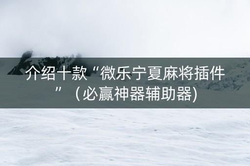介绍十款“微乐宁夏麻将插件”（必赢神器辅助器)