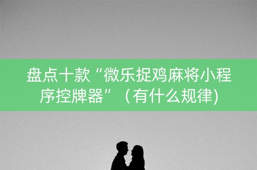 盘点十款“微乐捉鸡麻将小程序控牌器”（有什么规律)
