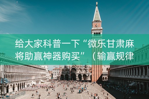 给大家科普一下“微乐甘肃麻将助赢神器购买”（输赢规律)