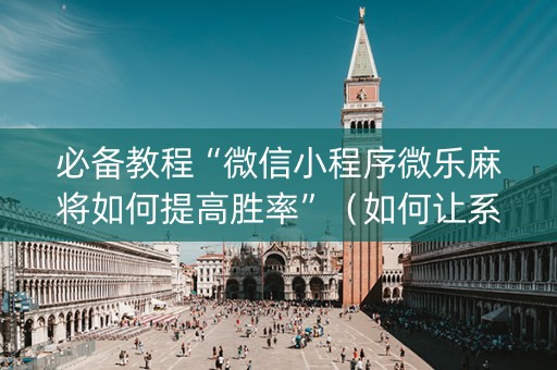 必备教程“微信小程序微乐麻将如何提高胜率”（如何让系统发好牌)