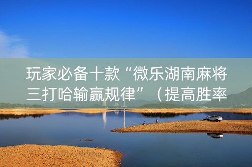 玩家必备十款“微乐湖南麻将三打哈输赢规律”（提高胜率技巧)