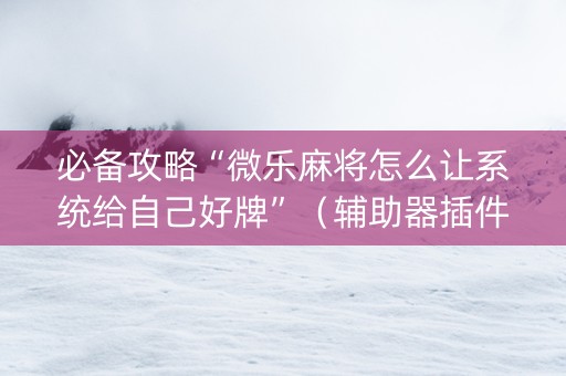 必备攻略“微乐麻将怎么让系统给自己好牌”（辅助器插件)