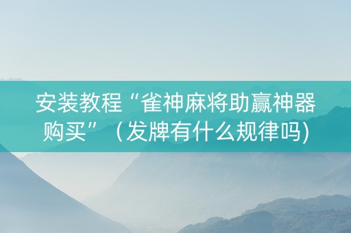 安装教程“雀神麻将助赢神器购买”（发牌有什么规律吗)