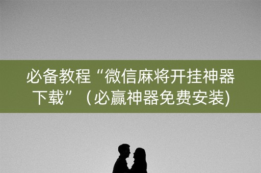 必备教程“微信麻将开挂神器下载”（必赢神器免费安装)