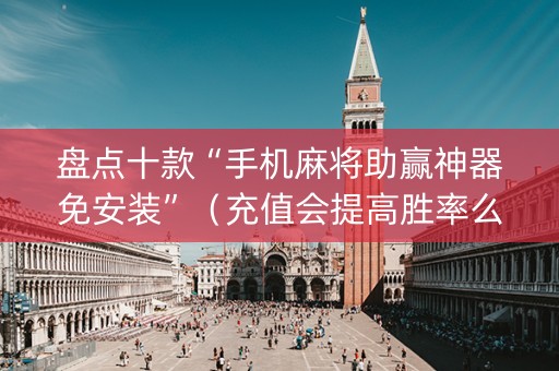 盘点十款“手机麻将助赢神器免安装”（充值会提高胜率么)