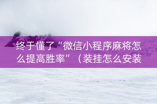 终于懂了“微信小程序麻将怎么提高胜率”（装挂怎么安装)