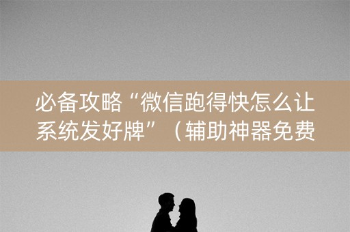 必备攻略“微信跑得快怎么让系统发好牌”（辅助神器免费)