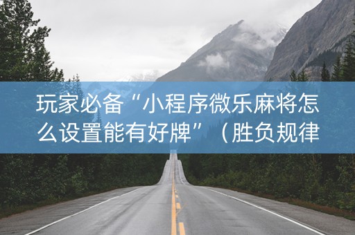 玩家必备“小程序微乐麻将怎么设置能有好牌”（胜负规律拿好牌)