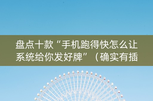 盘点十款“手机跑得快怎么让系统给你发好牌”（确实有插件吗)