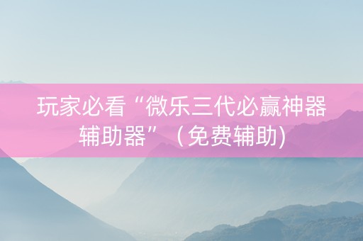 玩家必看“微乐三代必赢神器辅助器”（免费辅助)