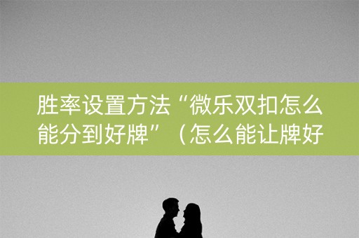 胜率设置方法“微乐双扣怎么能分到好牌”（怎么能让牌好一点)