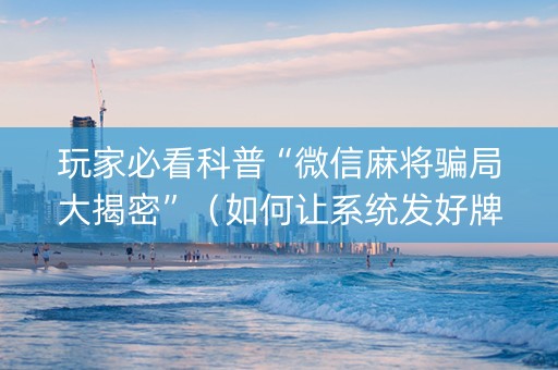 玩家必看科普“微信麻将骗局大揭密”（如何让系统发好牌)