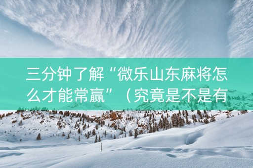 三分钟了解“微乐山东麻将怎么才能常赢”（究竟是不是有挂)