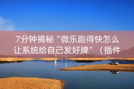 7分钟揭秘“微乐跑得快怎么让系统给自己发好牌”（插件开挂免费AI)