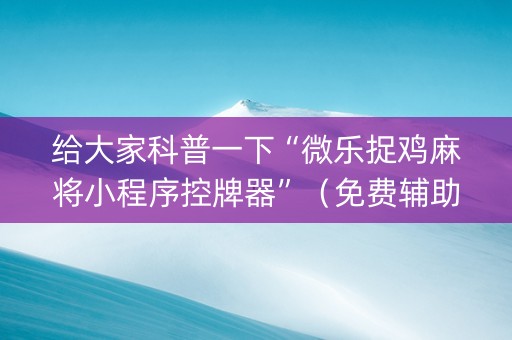 给大家科普一下“微乐捉鸡麻将小程序控牌器”（免费辅助)
