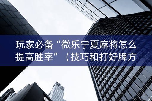 玩家必备“微乐宁夏麻将怎么提高胜率”（技巧和打好牌方法)