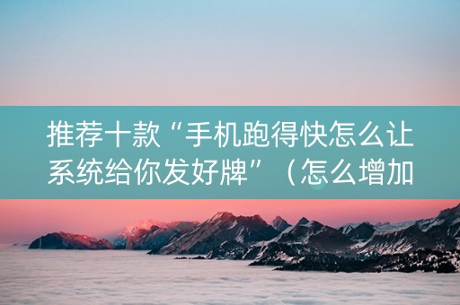 推荐十款“手机跑得快怎么让系统给你发好牌”（怎么增加胜率)