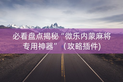 必看盘点揭秘“微乐内蒙麻将专用神器”（攻略插件)