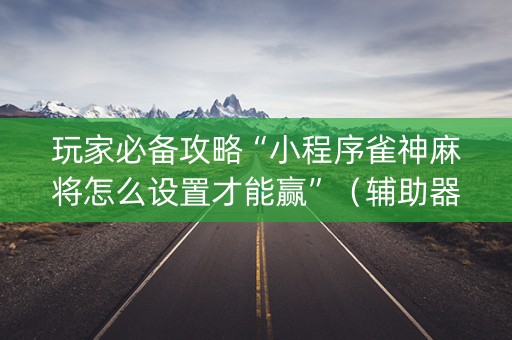 玩家必备攻略“小程序雀神麻将怎么设置才能赢”（辅助器通用版)