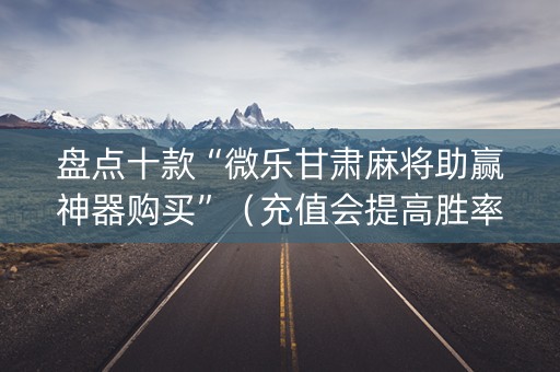 盘点十款“微乐甘肃麻将助赢神器购买”（充值会提高胜率么)