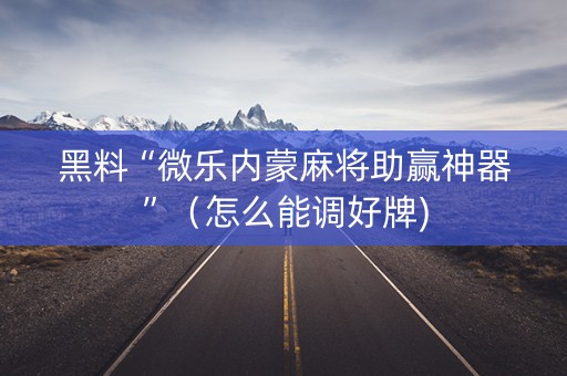 黑料“微乐内蒙麻将助赢神器”（怎么能调好牌)