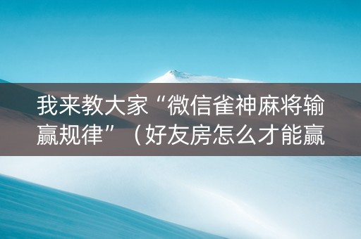 我来教大家“微信雀神麻将输赢规律”（好友房怎么才能赢)