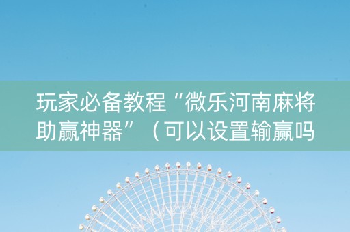 玩家必备教程“微乐河南麻将助赢神器”（可以设置输赢吗)