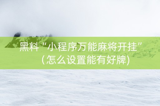 黑料“小程序万能麻将开挂”（怎么设置能有好牌)