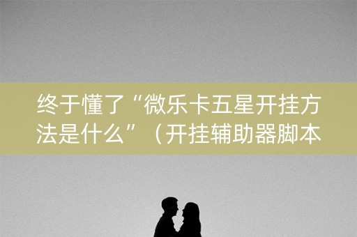 终于懂了“微乐卡五星开挂方法是什么”（开挂辅助器脚本)