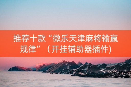 推荐十款“微乐天津麻将输赢规律”（开挂辅助器插件)
