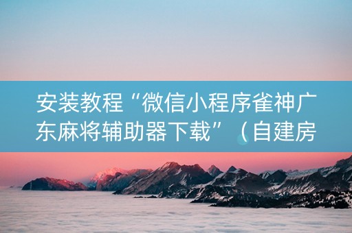 安装教程“微信小程序雀神广东麻将辅助器下载”（自建房怎么赢)