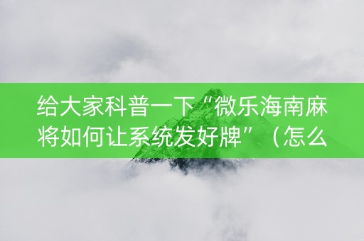 给大家科普一下“微乐海南麻将如何让系统发好牌”（怎么能调好牌)